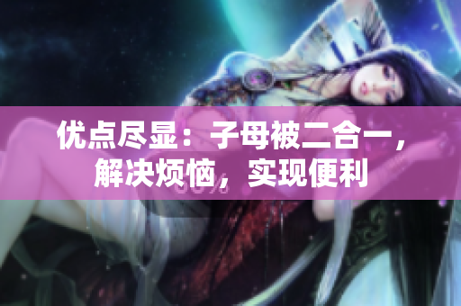 优点尽显：子母被二合一，解决烦恼，实现便利