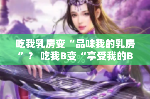 吃我乳房变“品味我的乳房”？ 吃我B变“享受我的B区”？