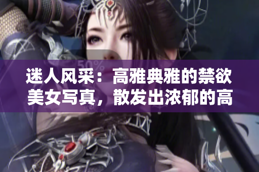 迷人风采：高雅典雅的禁欲美女写真，散发出浓郁的高级气质
