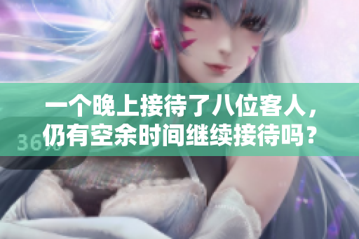 一个晚上接待了八位客人，仍有空余时间继续接待吗？