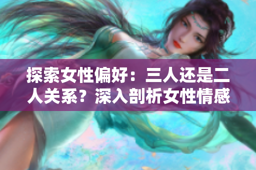 探索女性偏好：三人还是二人关系？深入剖析女性情感取向及社交动态