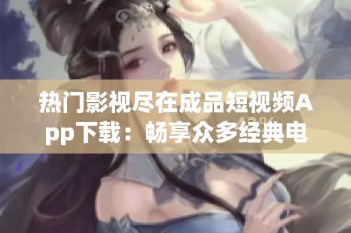 热门影视尽在成品短视频App下载：畅享众多经典电影资源