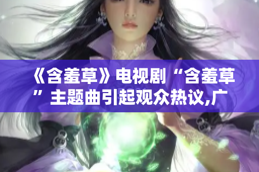 《含羞草》电视剧“含羞草”主题曲引起观众热议,广受好评,迅速走红。