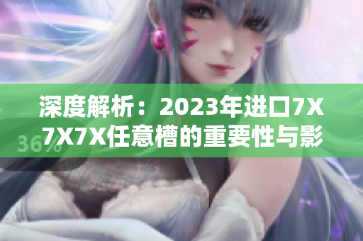 深度解析：2023年进口7X7X7X任意槽的重要性与影响