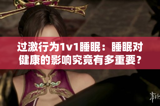 过激行为1v1睡眠：睡眠对健康的影响究竟有多重要？