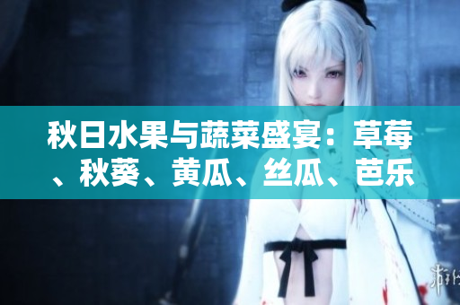 秋日水果与蔬菜盛宴：草莓、秋葵、黄瓜、丝瓜、芭乐和绿巨人让餐桌更加多姿多彩