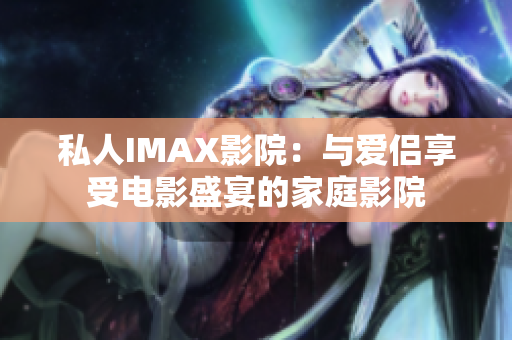 私人IMAX影院：与爱侣享受电影盛宴的家庭影院