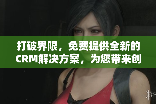 打破界限，免费提供全新的CRM解决方案，为您带来创新和效益