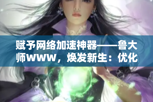 赋予网络加速神器——鲁大师WWW，焕发新生：优化网速，畅游互联网!