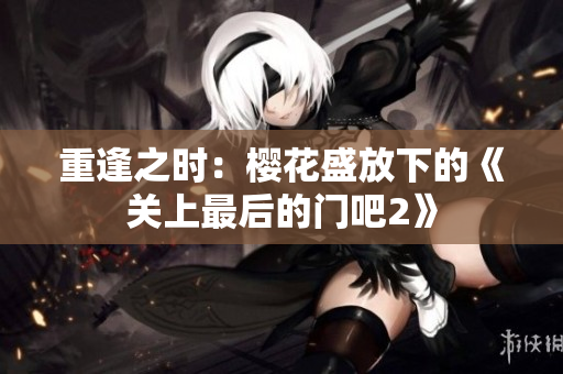 重逢之时：樱花盛放下的《关上最后的门吧2》