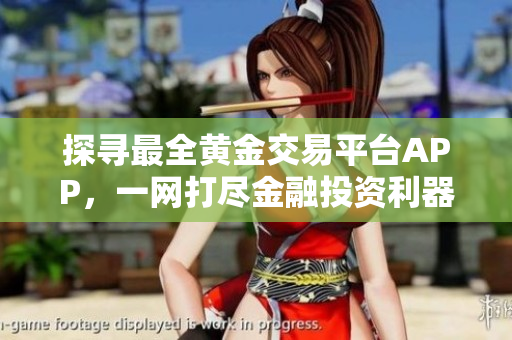 探寻最全黄金交易平台APP，一网打尽金融投资利器，助您轻松赚取财富