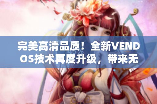 完美高清品质！全新VENDOS技术再度升级，带来无与伦比的视听体验