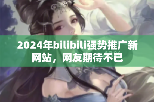 2024年bilibili强势推广新网站，网友期待不已