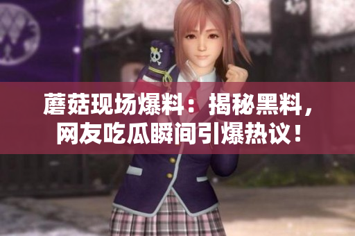 蘑菇现场爆料：揭秘黑料，网友吃瓜瞬间引爆热议！
