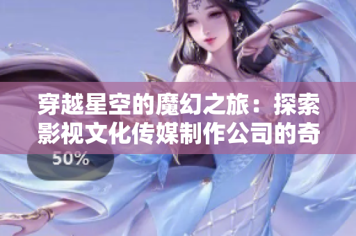穿越星空的魔幻之旅：探索影视文化传媒制作公司的奇幻世界