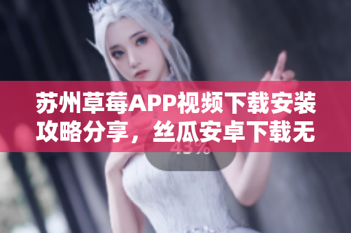 苏州草莓APP视频下载安装攻略分享，丝瓜安卓下载无限观看方法大揭秘