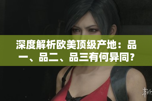 深度解析欧美顶级产地：品一、品二、品三有何异同？