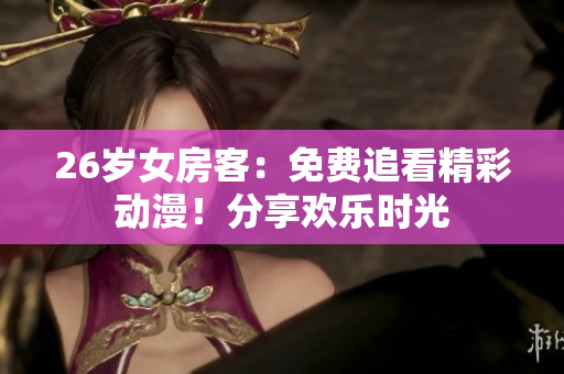 26岁女房客：免费追看精彩动漫！分享欢乐时光