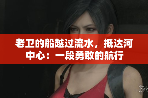 老卫的船越过流水，抵达河中心：一段勇敢的航行