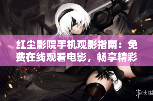 红尘影院手机观影指南：免费在线观看电影，畅享精彩影片随时随地