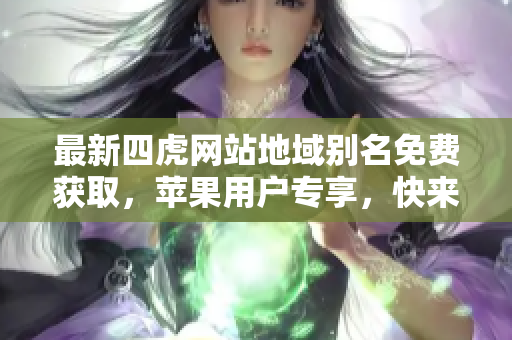最新四虎网站地域别名免费获取，苹果用户专享，快来了解！