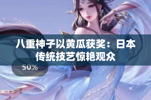 八重神子以黄瓜获奖：日本传统技艺惊艳观众