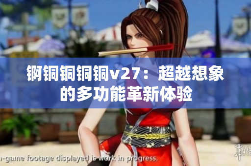 锕铜铜铜铜v27：超越想象的多功能革新体验