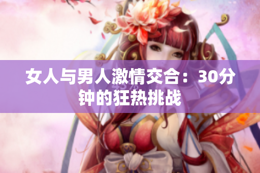 女人与男人激情交合：30分钟的狂热挑战