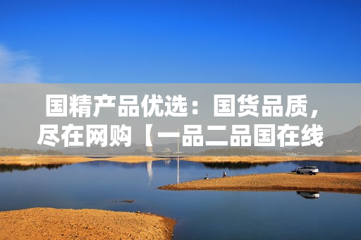 国精产品优选：国货品质，尽在网购【一品二品国在线】
