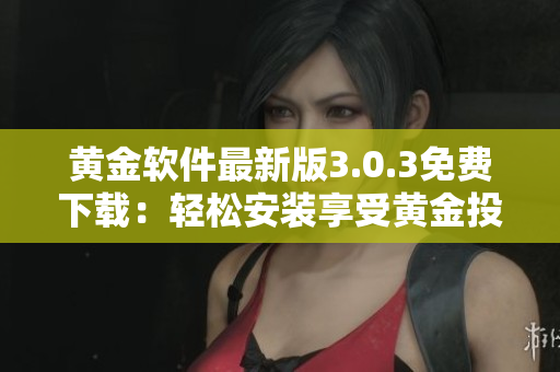 黄金软件最新版3.0.3免费下载：轻松安装享受黄金投资利器