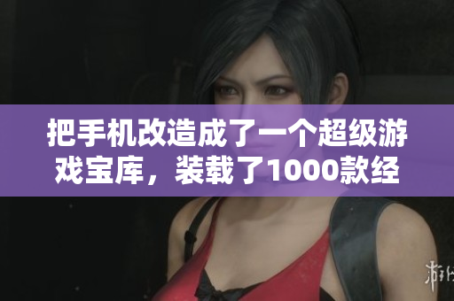 把手机改造成了一个超级游戏宝库，装载了1000款经典游戏！