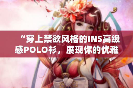 “穿上禁欲风格的INS高级感POLO衫，展现你的优雅魅力！”