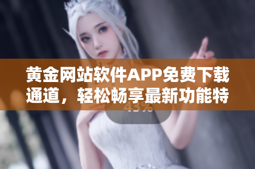 黄金网站软件APP免费下载通道，轻松畅享最新功能特性，体验更便捷服务
