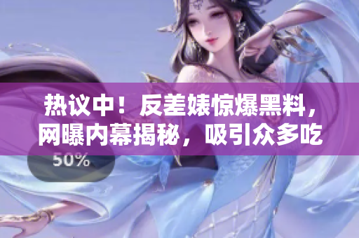 热议中！反差婊惊爆黑料，网曝内幕揭秘，吸引众多吃瓜群众关注