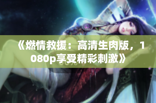 《燃情救援：高清生肉版，1080p享受精彩刺激》