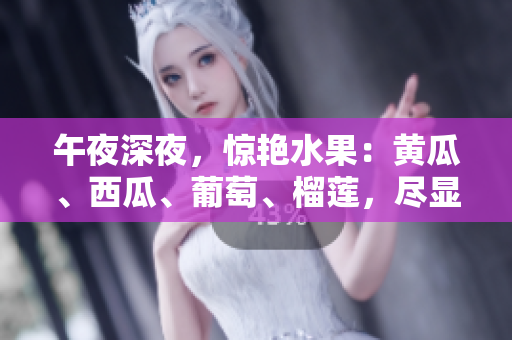 午夜深夜，惊艳水果：黄瓜、西瓜、葡萄、榴莲，尽显风采