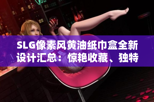 SLG像素风黄油纸巾盒全新设计汇总：惊艳收藏、独特风格尽在其中
