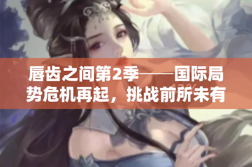 唇齿之间第2季──国际局势危机再起，挑战前所未有
