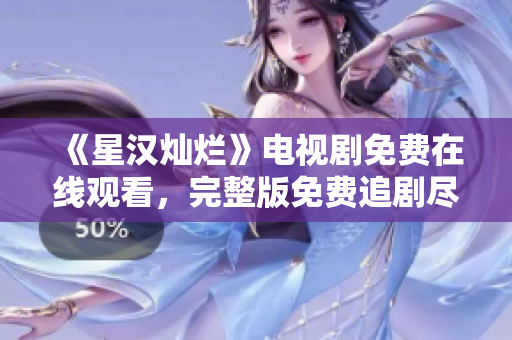 《星汉灿烂》电视剧免费在线观看，完整版免费追剧尽在这里！