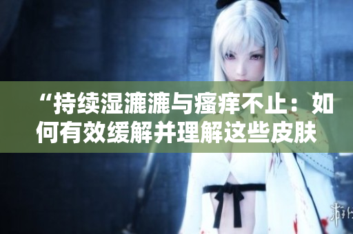 “持续湿漉漉与瘙痒不止：如何有效缓解并理解这些皮肤问题？”