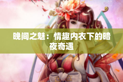晚间之魅：情趣内衣下的暗夜奇遇