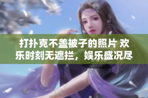 打扑克不盖被子的照片 欢乐时刻无遮拦，娱乐盛况尽收眼底。
