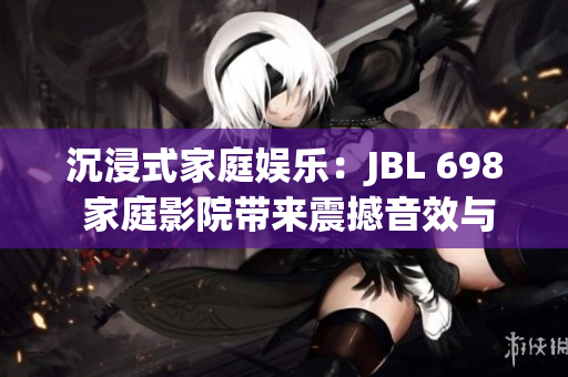 沉浸式家庭娱乐：JBL 698 家庭影院带来震撼音效与视听盛宴