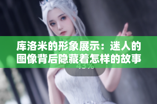 库洛米的形象展示：迷人的图像背后隐藏着怎样的故事？
