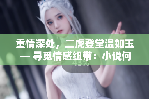 重情深处，二虎登堂温如玉 — 寻觅情感纽带：小说何处触动真心