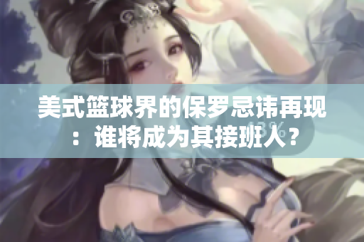 美式篮球界的保罗忌讳再现：谁将成为其接班人？