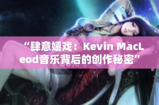 “肆意嬉戏：Kevin MacLeod音乐背后的创作秘密”