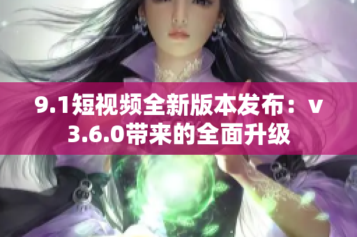 9.1短视频全新版本发布：v3.6.0带来的全面升级