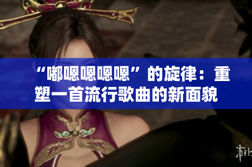 “嘟嗯嗯嗯嗯”的旋律：重塑一首流行歌曲的新面貌