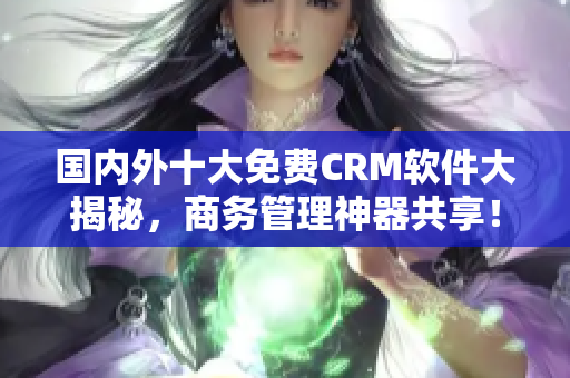 国内外十大免费CRM软件大揭秘，商务管理神器共享！